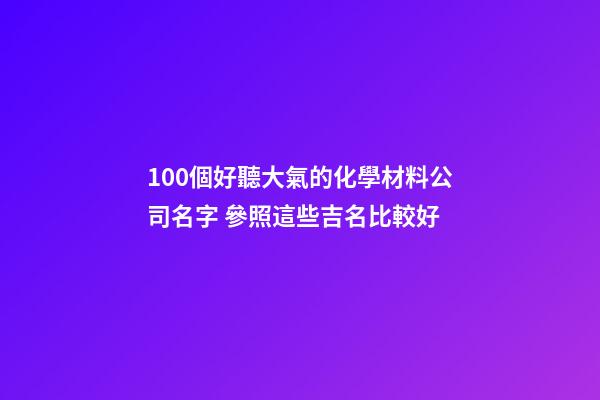 100個好聽大氣的化學材料公司名字 參照這些吉名比較好-第1張-公司起名-玄機派